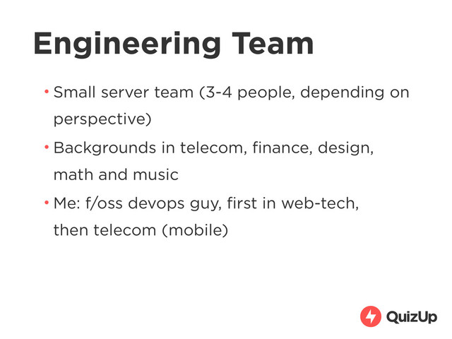 Engineering Team
• Small server team (3-4 people, depending on
perspective)
• Backgrounds in telecom, ﬁnance, design,  
math and music
• Me: f/oss devops guy, ﬁrst in web-tech, 
then telecom (mobile)
