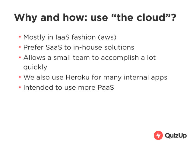 Why and how: use “the cloud”?
• Mostly in IaaS fashion (aws)
• Prefer SaaS to in-house solutions
• Allows a small team to accomplish a lot
quickly
• We also use Heroku for many internal apps
• Intended to use more PaaS
