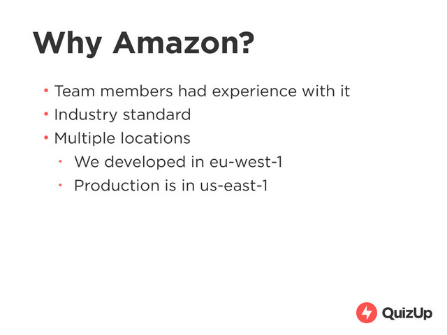 Why Amazon?
• Team members had experience with it
• Industry standard
• Multiple locations
• We developed in eu-west-1
• Production is in us-east-1
