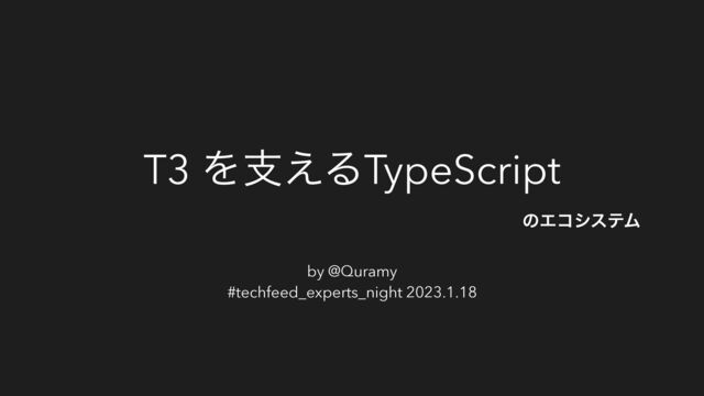 T3 Λࢧ͑ΔTypeScript
by @Quramy
#techfeed_experts_night 2023.1.18
ͷΤίγεςϜ
