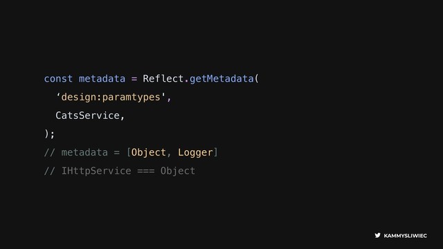 KAMMYSLIWIEC
const metadata = Reflect.getMetadata(
‘design:paramtypes',
CatsService,
);
// metadata = [Object, Logger] 
// IHttpService === Object
