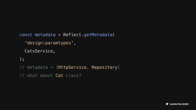 KAMMYSLIWIEC
const metadata = Reflect.getMetadata(
‘design:paramtypes',
CatsService,
);
// metadata = [HttpService, Repository]
// what about Cat class?
