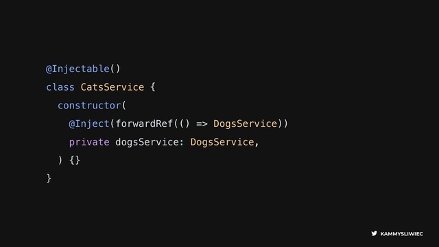KAMMYSLIWIEC
@Injectable()
class CatsService {
constructor(
@Inject(forwardRef(() => DogsService))
private dogsService: DogsService,
) {}
}
