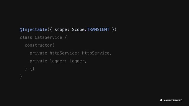KAMMYSLIWIEC
@Injectable({ scope: Scope.TRANSIENT })
class CatsService {
constructor(
private httpService: HttpService,
private logger: Logger,
) {}
}
