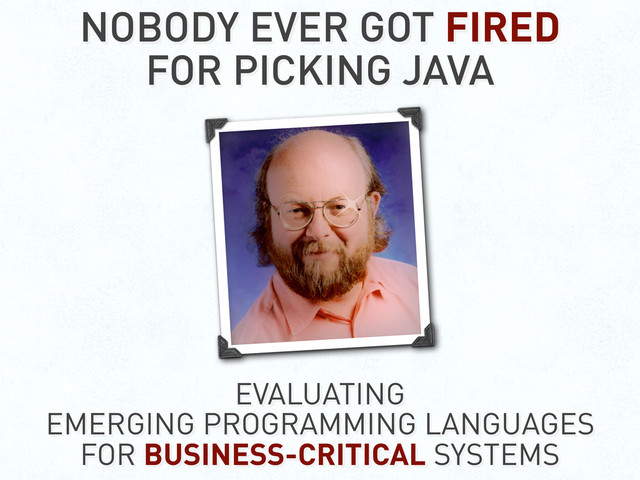 NOBODY EVER GOT FIRED
FOR PICKING JAVA
EVALUATING
EMERGING PROGRAMMING LANGUAGES
FOR BUSINESS-CRITICAL SYSTEMS
