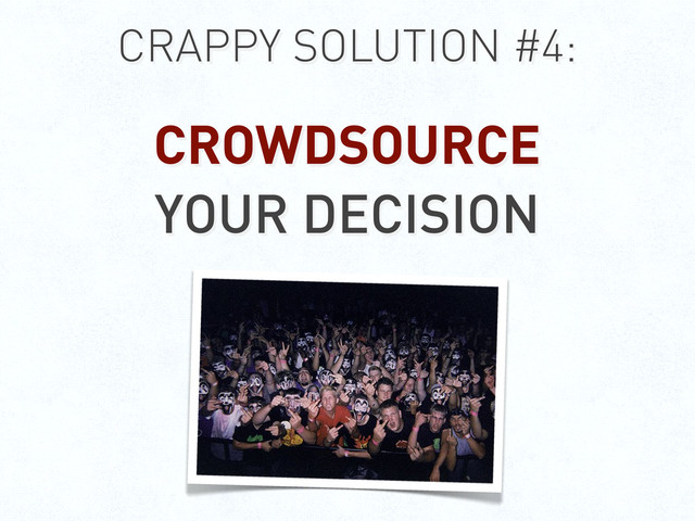 CRAPPY SOLUTION #4:
CROWDSOURCE
YOUR DECISION
