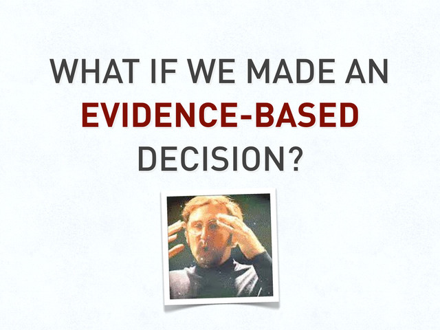 WHAT IF WE MADE AN
EVIDENCE-BASED
DECISION?
