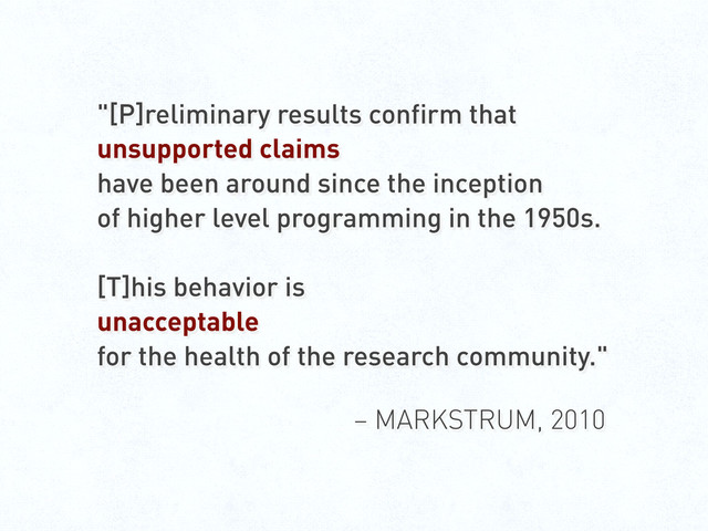 "[P]reliminary results confirm that
unsupported claims
have been around since the inception
of higher level programming in the 1950s.
[T]his behavior is
unacceptable
for the health of the research community."
– MARKSTRUM, 2010
