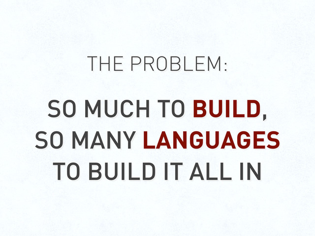 THE PROBLEM:
SO MUCH TO BUILD,
SO MANY LANGUAGES
TO BUILD IT ALL IN
