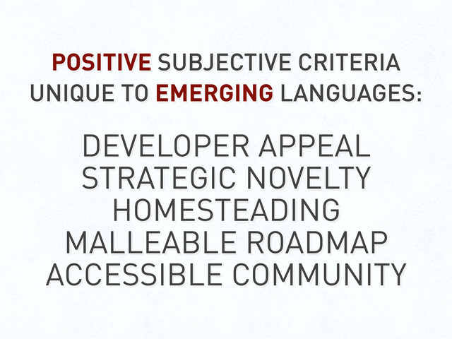 POSITIVE SUBJECTIVE CRITERIA
UNIQUE TO EMERGING LANGUAGES:
DEVELOPER APPEAL
STRATEGIC NOVELTY
HOMESTEADING
MALLEABLE ROADMAP
ACCESSIBLE COMMUNITY
