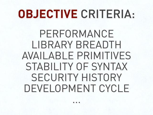 OBJECTIVE CRITERIA:
PERFORMANCE
LIBRARY BREADTH
AVAILABLE PRIMITIVES
STABILITY OF SYNTAX
SECURITY HISTORY
DEVELOPMENT CYCLE
...

