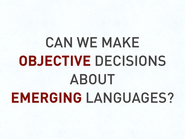 CAN WE MAKE
OBJECTIVE DECISIONS
ABOUT
EMERGING LANGUAGES?
