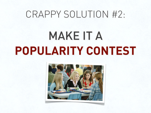 CRAPPY SOLUTION #2:
MAKE IT A
POPULARITY CONTEST
