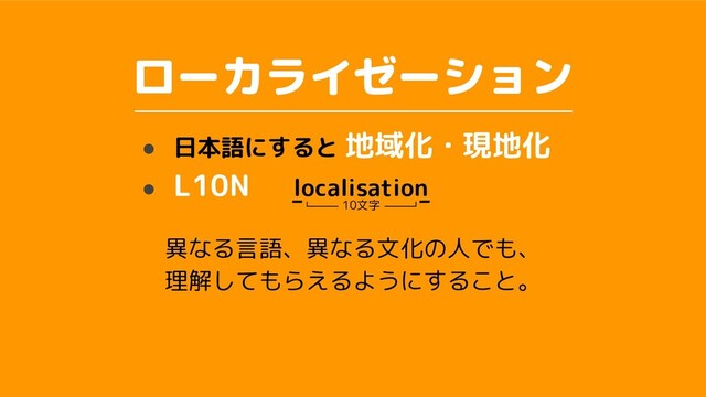 ローカライゼーション
異なる言語、異なる文化の人でも、
理解 てもらえるように る と。
● 日本語にすると 地域化・現地化
● L10N　 localisation
10文字
