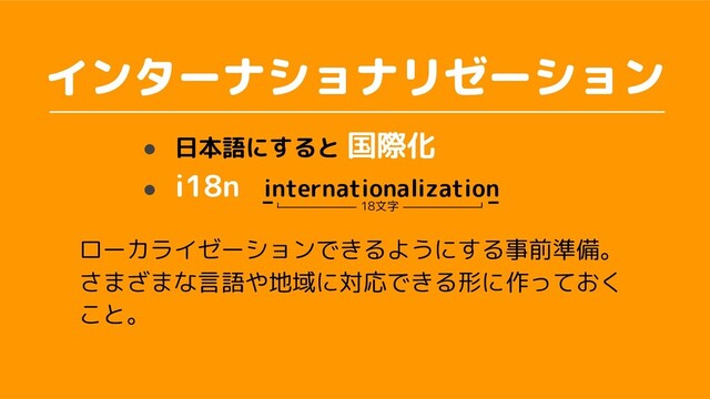 インターナショナリゼーション
● 日本語にすると 国際化
● i18n　internationalization
ローカライゼーションで るように る事前準備。
ま まな言語や地域に対応で る形に作って
と。
18文字
