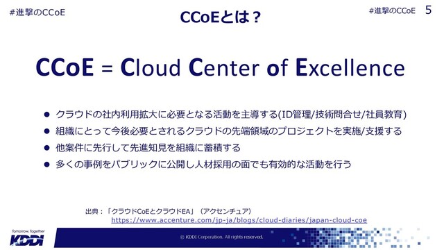 CCoEとは︖
出典︓「クラウドCoEとクラウドEA」（アクセンチュア）
https://www.accenture.com/jp-ja/blogs/cloud-diaries/japan-cloud-coe
CCoE = Cloud Center of Excellence
l クラウドの社内利⽤拡⼤に必要となる活動を主導する(ID管理/技術問合せ/社員教育)
l 組織にとって今後必要とされるクラウドの先端領域のプロジェクトを実施/⽀援する
l 他案件に先⾏して先進知⾒を組織に蓄積する
l 多くの事例をパブリックに公開し⼈材採⽤の⾯でも有効的な活動を⾏う
5
#進撃のCCoE #進撃のCCoE
