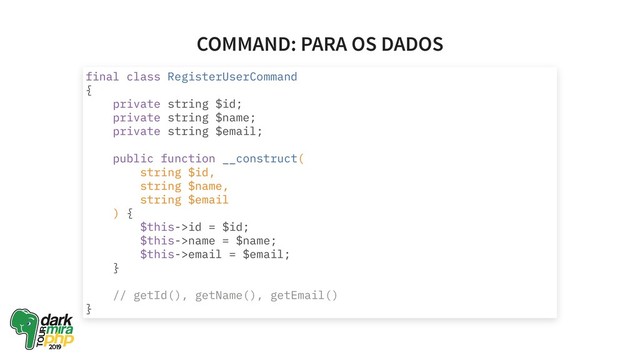COMMAND: PARA OS DADOS
final class RegisterUserCommand
{
private string $id;
private string $name;
private string $email;
public function __construct(
string $id,
string $name,
string $email
) {
$this->id = $id;
$this->name = $name;
$this->email = $email;
}
// getId(), getName(), getEmail()
}
