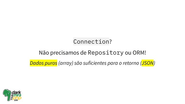 Connection?
Não precisamos de Repository ou ORM!
Dados puros (array) são suficientes para o retorno (JSON)
