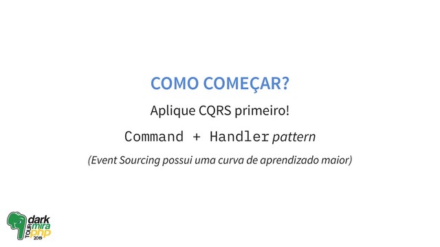 COMO COMEÇAR?
Aplique CQRS primeiro!
Command + Handler pattern
(Event Sourcing possui uma curva de aprendizado maior)
