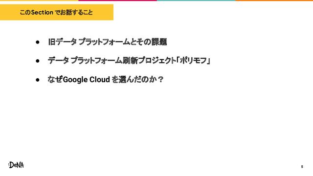 このSection でお話すること
5
● 旧データ プラットフォームとその課題
● データ プラットフォーム刷新プロジェクト「ポリモフ」
● なぜGoogle Cloud を選んだのか？
