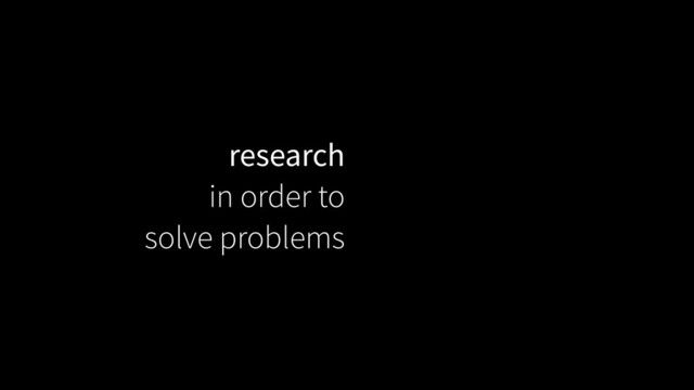 research
in order to
solve problems
