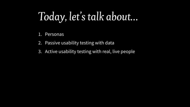 Today, let’s talk about…
1. Personas
2. Passive usability testing with data
3. Active usability testing with real, live people
