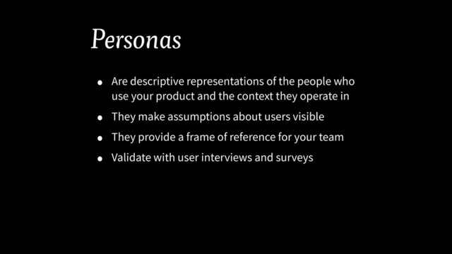 Personas
• Are descriptive representations of the people who
use your product and the context they operate in
• They make assumptions about users visible
• They provide a frame of reference for your team
• Validate with user interviews and surveys
