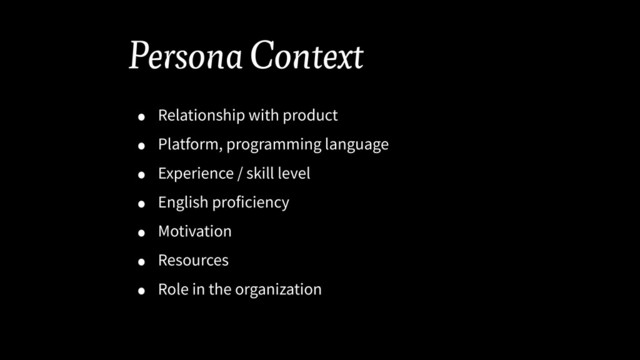 Persona Context
• Relationship with product
• Platform, programming language
• Experience / skill level
• English proficiency
• Motivation
• Resources
• Role in the organization
