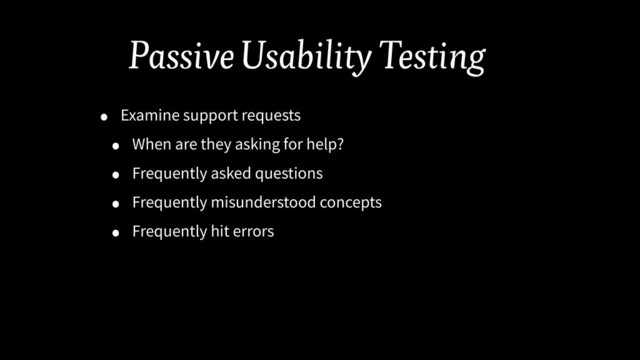 Passive Usability Testing
• Examine support requests
• When are they asking for help?
• Frequently asked questions
• Frequently misunderstood concepts
• Frequently hit errors
