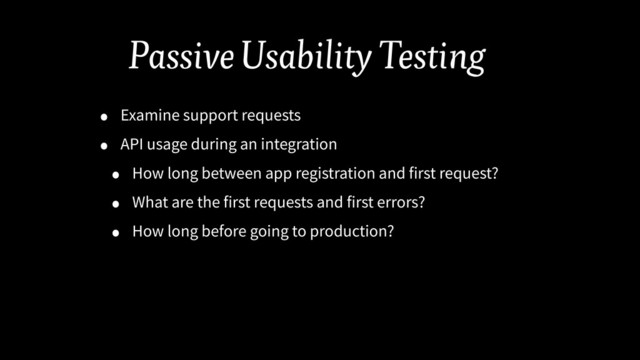 Passive Usability Testing
• Examine support requests
• API usage during an integration
• How long between app registration and first request?
• What are the first requests and first errors?
• How long before going to production?
