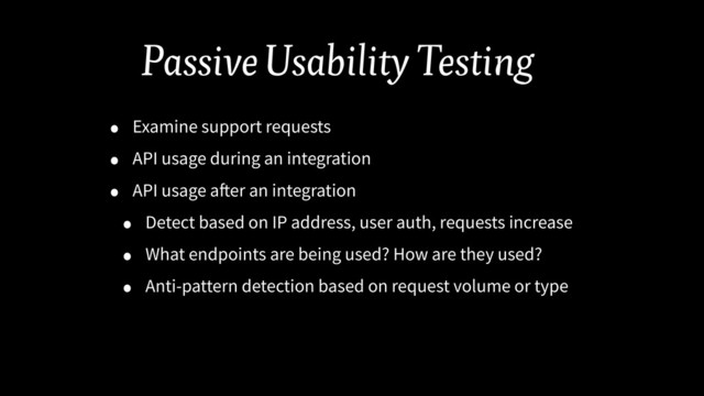 Passive Usability Testing
• Examine support requests
• API usage during an integration
• API usage after an integration
• Detect based on IP address, user auth, requests increase
• What endpoints are being used? How are they used?
• Anti-pattern detection based on request volume or type
