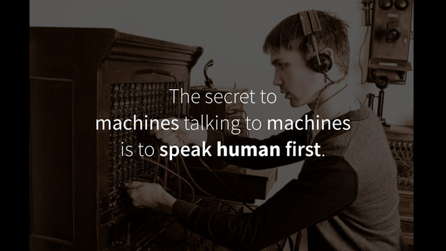 The secret to 
machines talking to machines 
is to speak human first.
