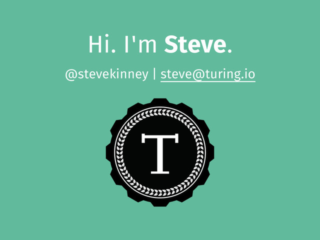 Hi. I'm Steve.
@stevekinney | steve@turing.io
