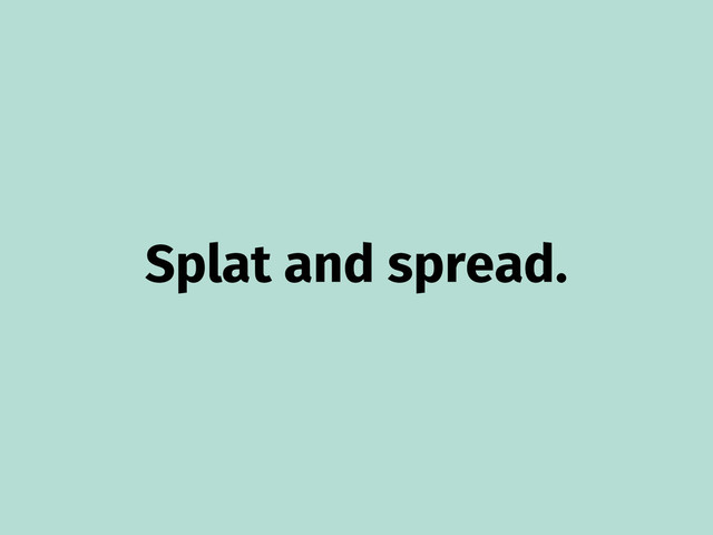 Splat and spread.
