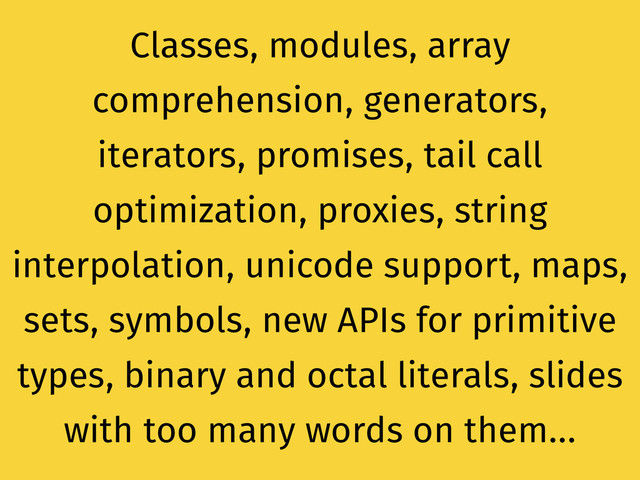 Classes, modules, array
comprehension, generators,
iterators, promises, tail call
optimization, proxies, string
interpolation, unicode support, maps,
sets, symbols, new APIs for primitive
types, binary and octal literals, slides
with too many words on them…
