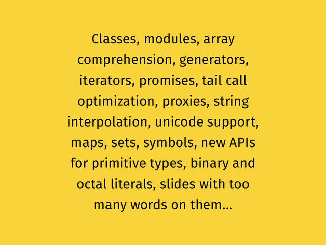 Classes, modules, array
comprehension, generators,
iterators, promises, tail call
optimization, proxies, string
interpolation, unicode support,
maps, sets, symbols, new APIs
for primitive types, binary and
octal literals, slides with too
many words on them…
