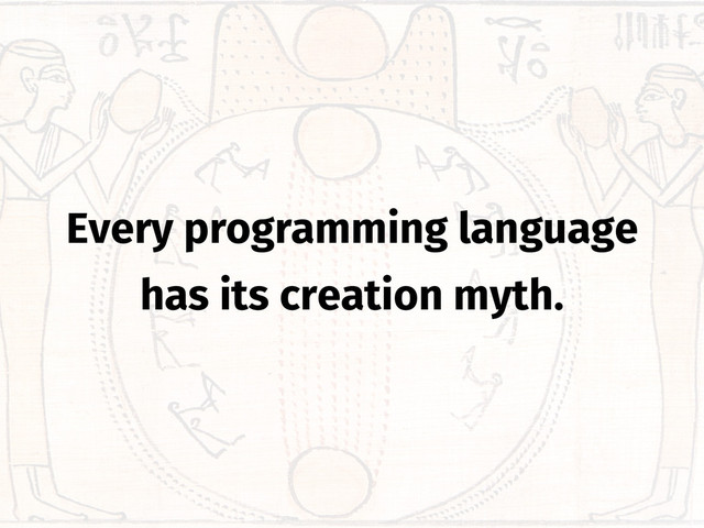 Every programming language
has its creation myth.
