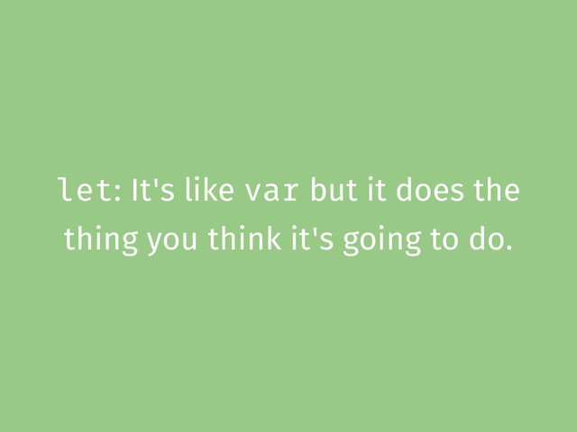 let: It's like var but it does the
thing you think it's going to do.
