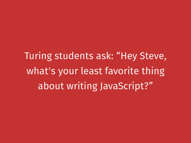 Turing students ask: “Hey Steve,
what's your least favorite thing
about writing JavaScript?”
