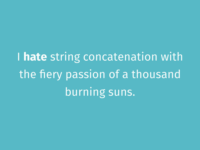 I hate string concatenation with
the fiery passion of a thousand
burning suns.
