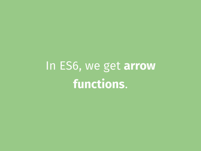 In ES6, we get arrow
functions.
