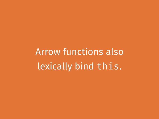 Arrow functions also
lexically bind this.
