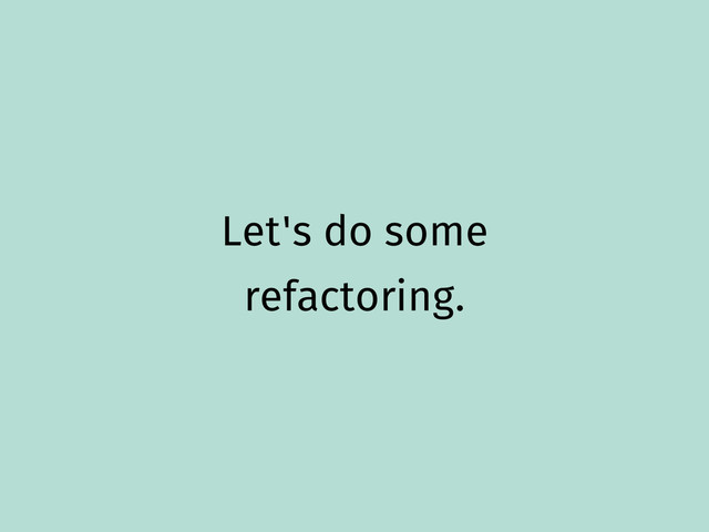 Let's do some
refactoring.
