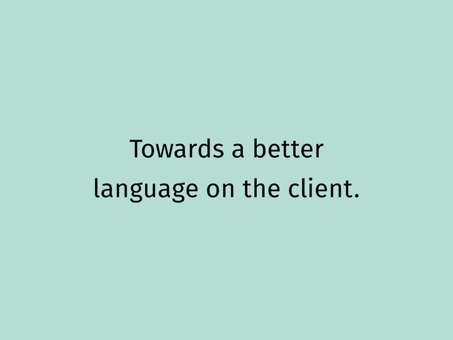 Towards a better
language on the client.

