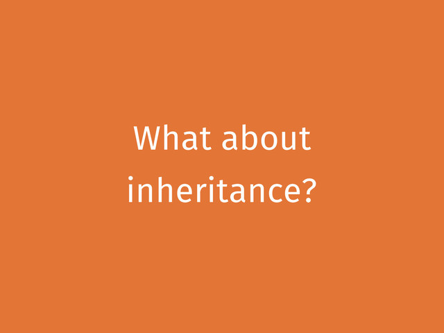 What about
inheritance?
