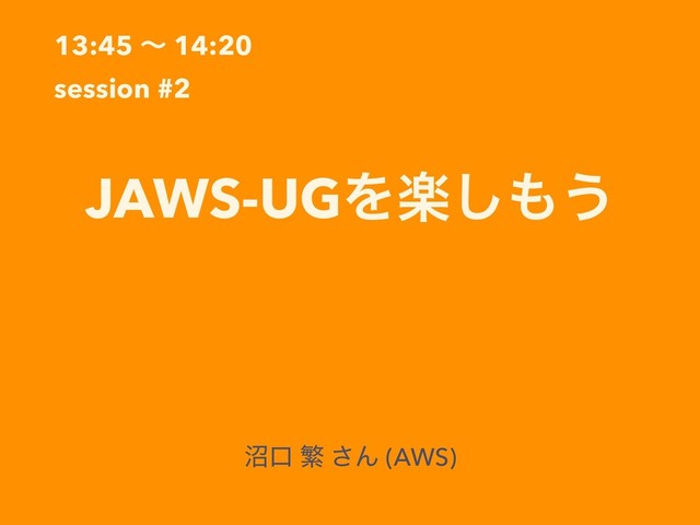 13:45 ʙ 14:20
session #2
JAWS-UGΛָ͠΋͏
পޱ ൟ ͞Μ (AWS)
