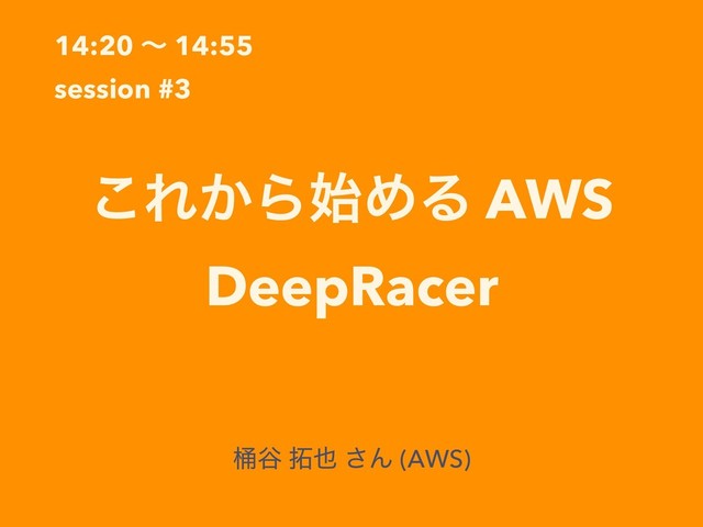 14:20 ʙ 14:55
session #3
͜Ε͔Β࢝ΊΔ AWS
DeepRacer
Գ୩ ୓໵ ͞Μ (AWS)
