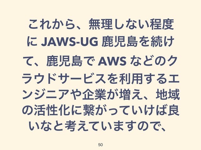 ͜Ε͔Βɺແཧ͠ͳ͍ఔ౓
ʹ JAWS-UG ࣛࣇౡΛଓ͚
ͯɺࣛࣇౡͰ AWS ͳͲͷΫ
ϥ΢υαʔϏεΛར༻͢ΔΤ
ϯδχΞ΍اۀ͕૿͑ɺ஍Ҭ
ͷ׆ੑԽʹܨ͕͍͚ͬͯ͹ྑ
͍ͳͱߟ͍͑ͯ·͢ͷͰɺ

