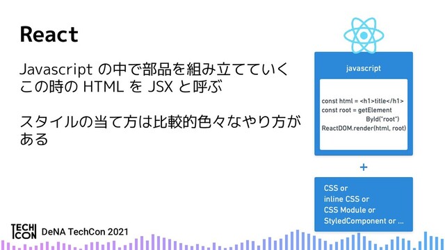 Javascript の中で部品を組み立てていく
この時の HTML を JSX と呼ぶ
スタイルの当て方は比較的色々なやり方が
ある
