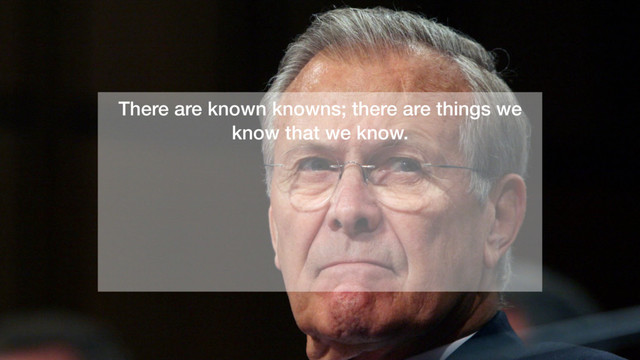There are known knowns; there are things we
know that we know.
